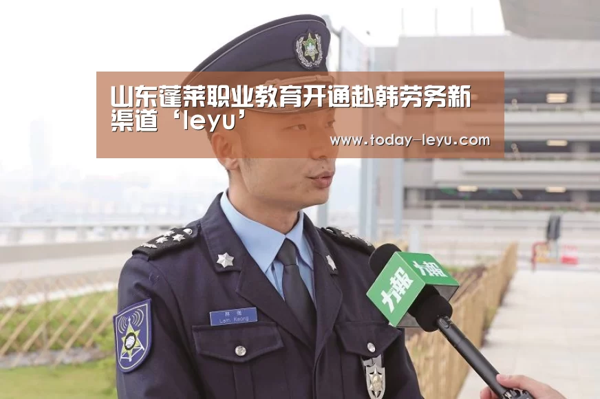 山东蓬莱职业教育开通赴韩劳务新渠道‘leyu’(图1) 山东蓬莱职业教育开通赴韩劳务新渠道‘leyu’(图1)