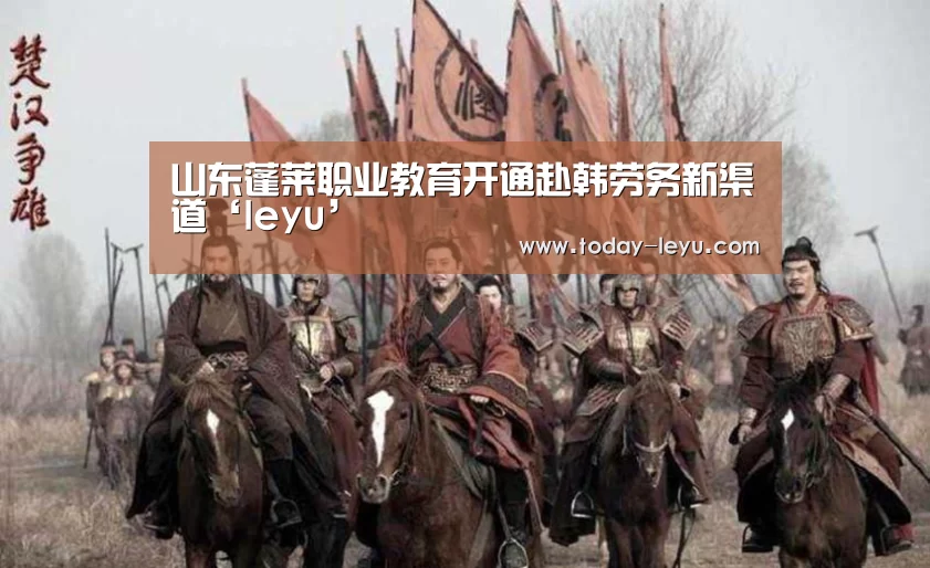 山东蓬莱职业教育开通赴韩劳务新渠道‘leyu’(图4) 乐鱼平台