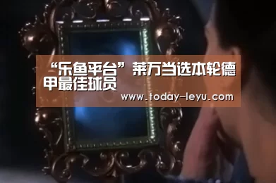 “乐鱼平台”莱万当选本轮德甲最佳球员(图1) 乐鱼平台