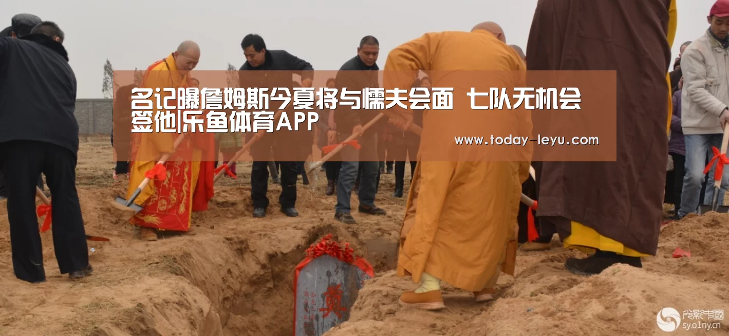 名记曝詹姆斯今夏将与懦夫会面 七队无机会签他|乐鱼体育APP(图2)