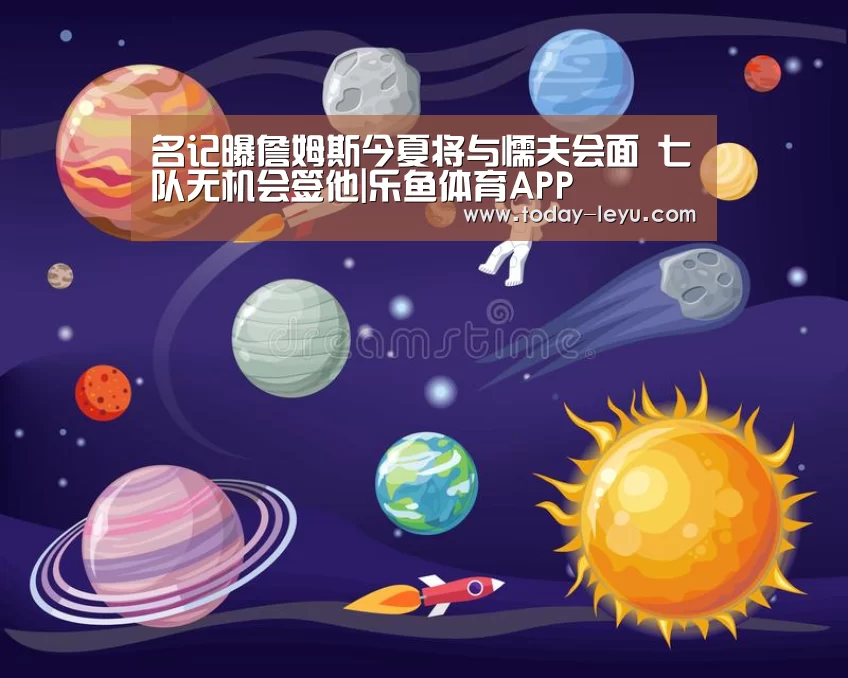名记曝詹姆斯今夏将与懦夫会面 七队无机会签他|乐鱼体育APP(图3)