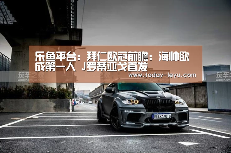 乐鱼平台:拜仁欧冠前瞻:海帅欲成第一人 J罗蒂亚戈首发(图1) 乐鱼平台:拜仁欧冠前瞻:海帅欲成第一人 J罗蒂亚戈首发(图1)